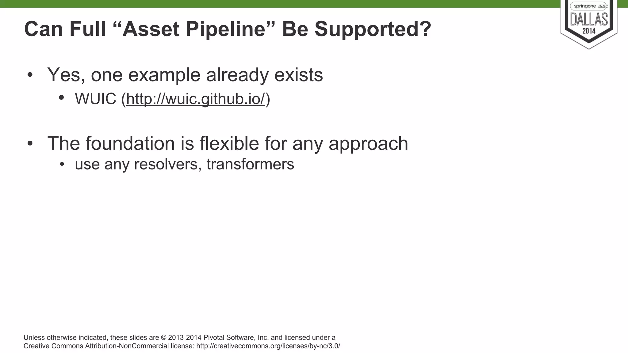 Can Full “Asset Pipeline” Be Supported? 
• Yes, one example already exists 
• WUIC (http://wuic.github.io/) 
• The foundation is flexible for any approach 
• use any resolvers, transformers 
Unless otherwise indicated, these slides are © 2013-2014 Pivotal Software, Inc. and licensed under a 
Creative Commons Attribution-NonCommercial license: http://creativecommons.org/licenses/by-nc/3.0/ 
 