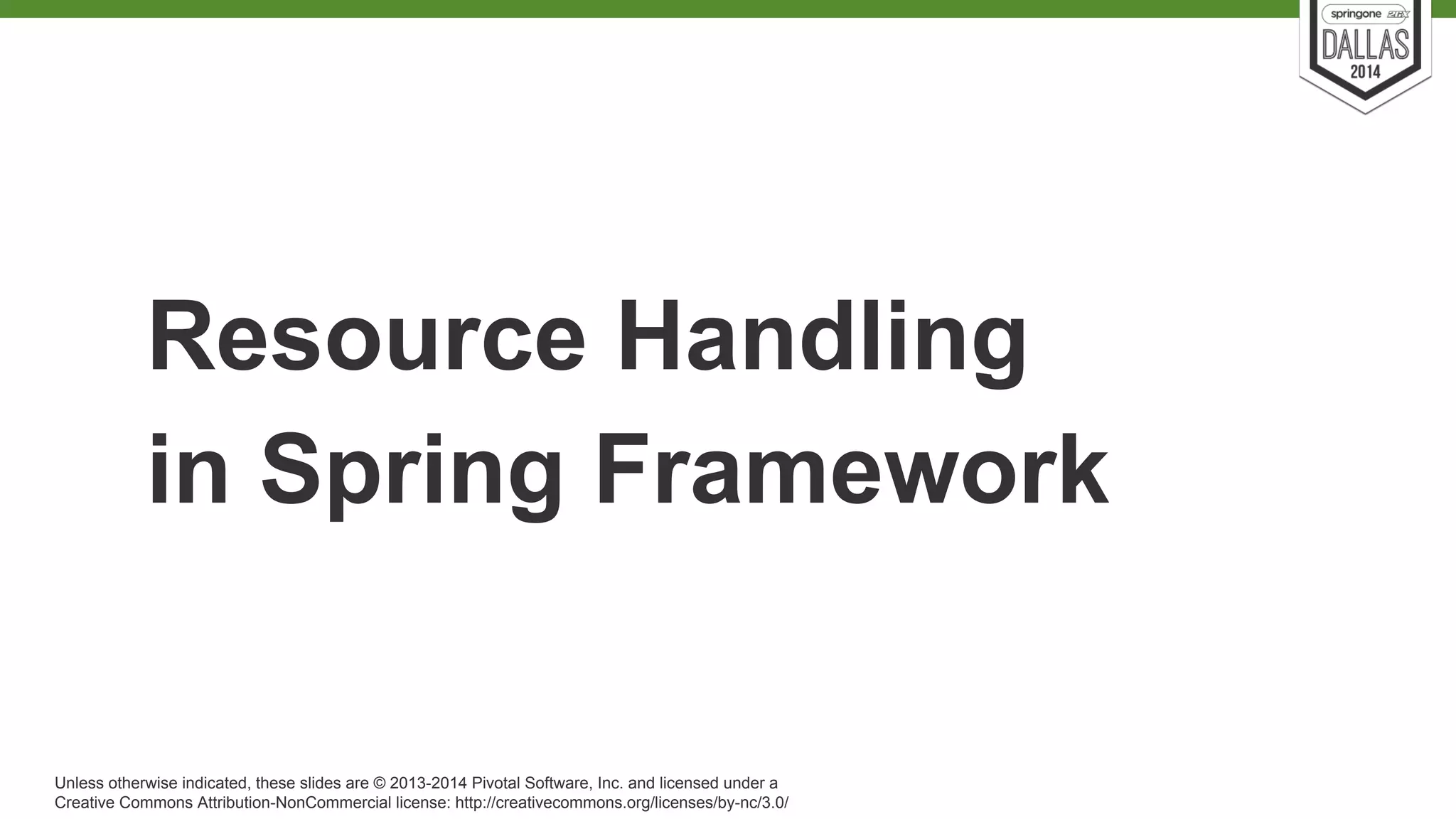 Resource Handling 
in Spring Framework 
Unless otherwise indicated, these slides are © 2013-2014 Pivotal Software, Inc. and licensed under a 
Creative Commons Attribution-NonCommercial license: http://creativecommons.org/licenses/by-nc/3.0/ 
 