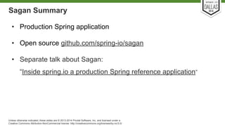 Sagan Summary 
• Production Spring application 
• Open source github.com/spring-io/sagan 
• Separate talk about Sagan: 
“Inside spring.io a production Spring reference application” 
Unless otherwise indicated, these slides are © 2013-2014 Pivotal Software, Inc. and licensed under a 
Creative Commons Attribution-NonCommercial license: http://creativecommons.org/licenses/by-nc/3.0/ 
 