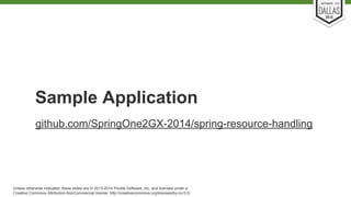 Sample Application 
github.com/SpringOne2GX-2014/spring-resource-handling 
Unless otherwise indicated, these slides are © 2013-2014 Pivotal Software, Inc. and licensed under a 
Creative Commons Attribution-NonCommercial license: http://creativecommons.org/licenses/by-nc/3.0/ 
 