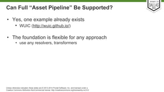 Can Full “Asset Pipeline” Be Supported? 
• Yes, one example already exists 
• WUIC (http://wuic.github.io/) 
• The foundation is flexible for any approach 
• use any resolvers, transformers 
Unless otherwise indicated, these slides are © 2013-2014 Pivotal Software, Inc. and licensed under a 
Creative Commons Attribution-NonCommercial license: http://creativecommons.org/licenses/by-nc/3.0/ 
 