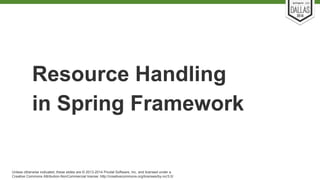 Resource Handling 
in Spring Framework 
Unless otherwise indicated, these slides are © 2013-2014 Pivotal Software, Inc. and licensed under a 
Creative Commons Attribution-NonCommercial license: http://creativecommons.org/licenses/by-nc/3.0/ 
 