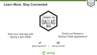 Learn More. Stay Connected 
Start your next app with 
Spring 4 and JDK8! 
Unless otherwise indicated, these slides are © 2013-2014 Pivotal Software, Inc. and licensed under a 
Creative Commons Attribution-NonCommercial license: http://creativecommons.org/licenses/by-nc/3.0/ 
Check out Rossen’s 
“Spring 4 Web applications” 
@springcentral | spring.io/video 
