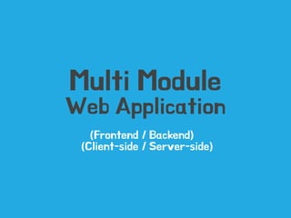Multi Module 
Web Application 
/ Backend) 
/ Server-side) 
(Frontend 
(Client-side 
 