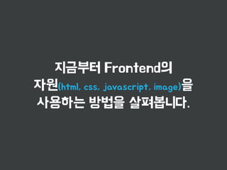 지금부터 Frontend의 
자원(html, css, javascript, image)을 
사용하는 방법을 살펴봅니다. 
 