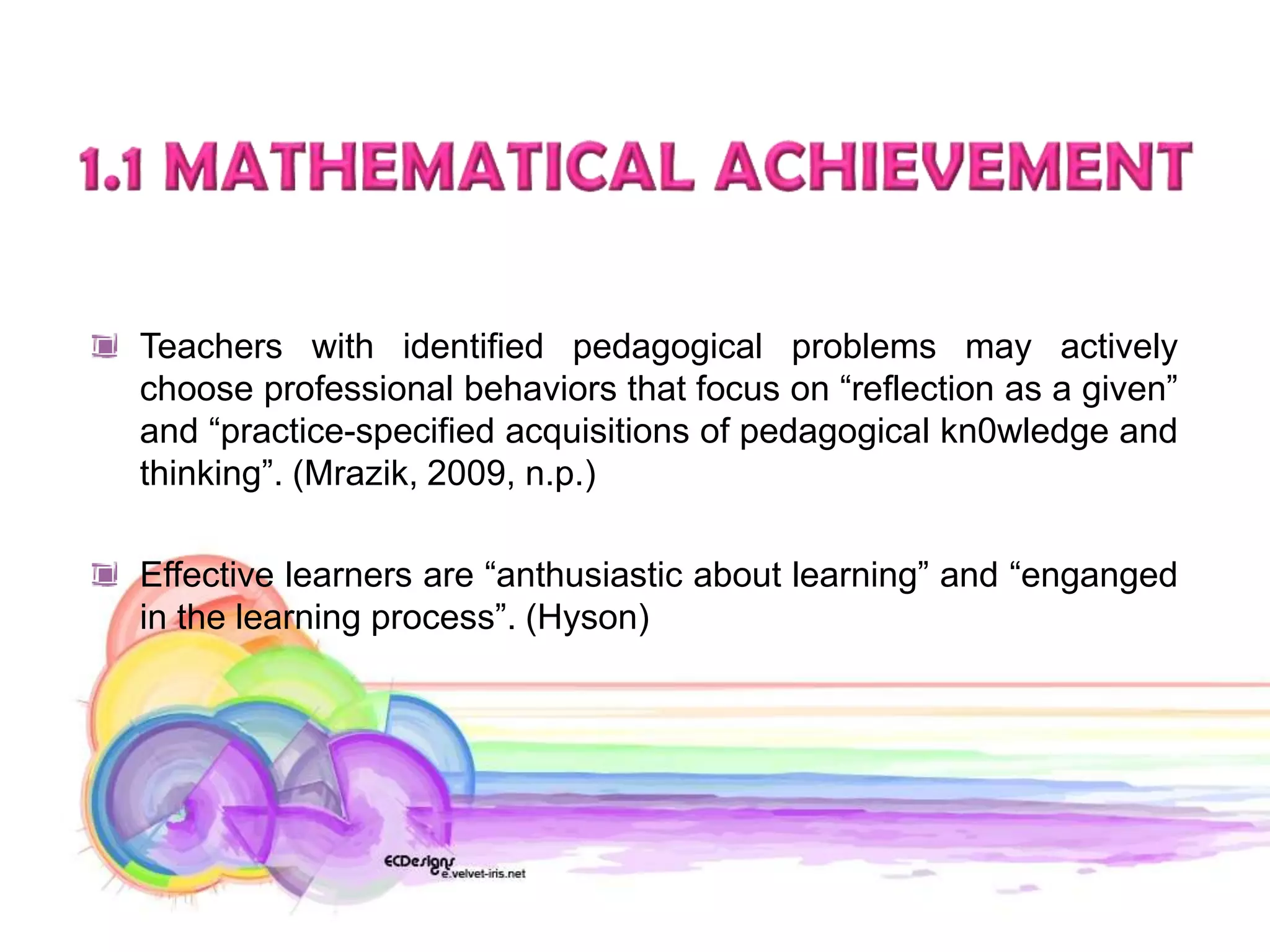 Teachers with identified pedagogical problems may actively
choose professional behaviors that focus on “reflection as a given”
and “practice-specified acquisitions of pedagogical kn0wledge and
thinking”. (Mrazik, 2009, n.p.)

Effective learners are “anthusiastic about learning” and “enganged
in the learning process”. (Hyson)
 