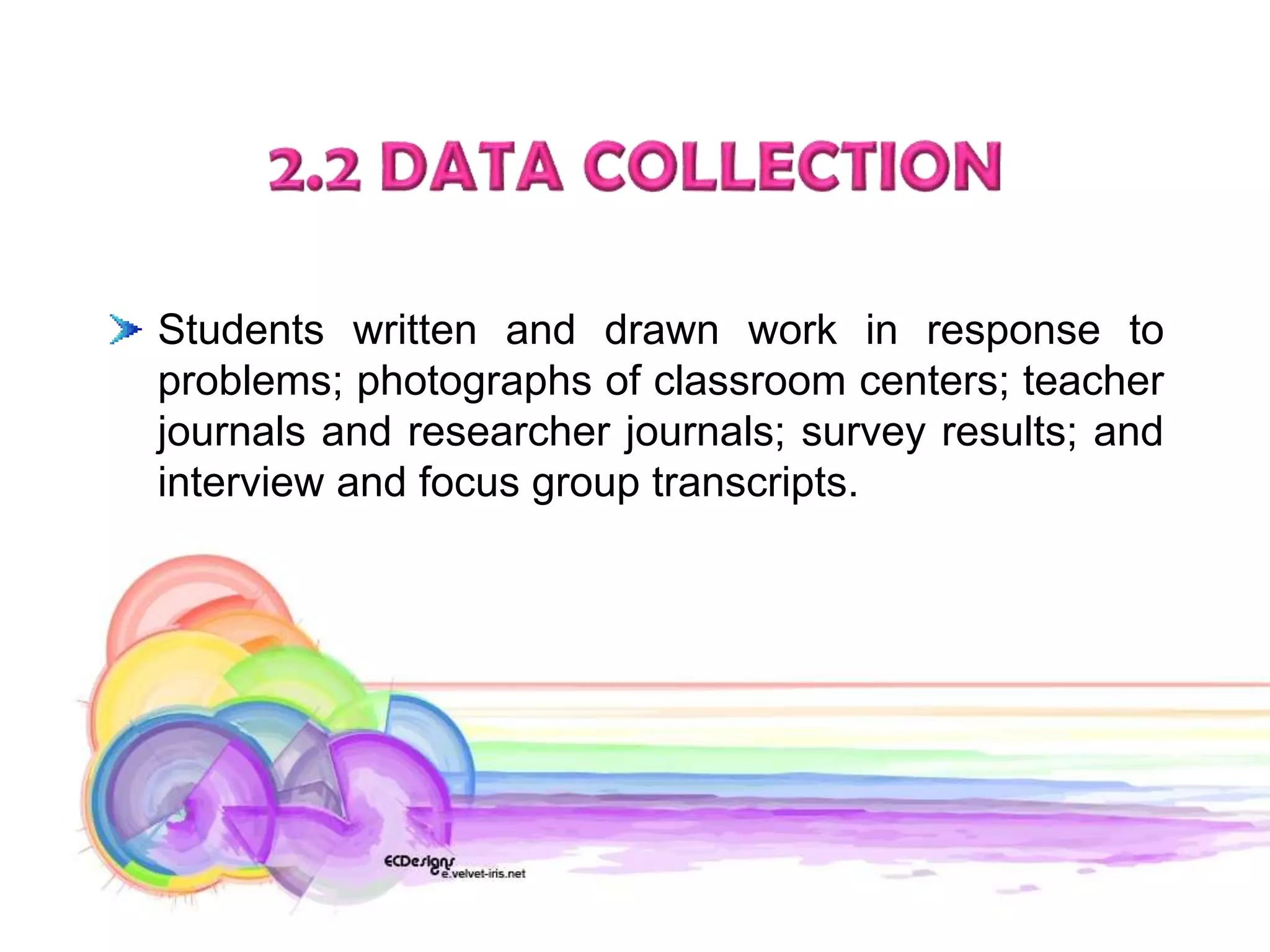 Students written and drawn work in response to
problems; photographs of classroom centers; teacher
journals and researcher journals; survey results; and
interview and focus group transcripts.
 