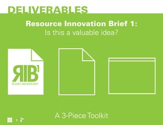 DELIVERABLES
Resource Innovation Brief 1:
Is this a valuable idea?
A 3-Piece Toolkit5
 