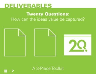 DELIVERABLES
Twenty Questions:
How can the ideas value be captured?
A 3-Piece Toolkit7
 
