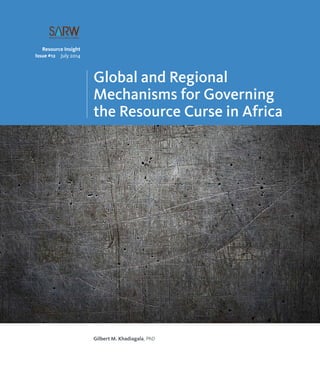 Global and Regional 
Mechanisms for Governing 
the Resource Curse in Africa 
Resource Insight 
Issue #12 July 2014 
Gilbert M. Khadiagala, PhD 
 