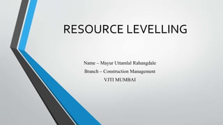 RESOURCE LEVELLING
Name – Mayur Uttamlal Rahangdale
Branch – Construction Management
VJTI MUMBAI
 