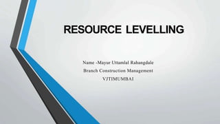 RESOURCE LEVELLING
Name -Mayur Uttamlal Rahangdale
Branch Construction Management
VJTIMUMBAI
 