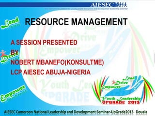 RESOURCE MANAGEMENT
A SESSION PRESENTED
BY
NOBERT MBANEFO(KONSULTME)
LCP AIESEC ABUJA-NIGERIA
 