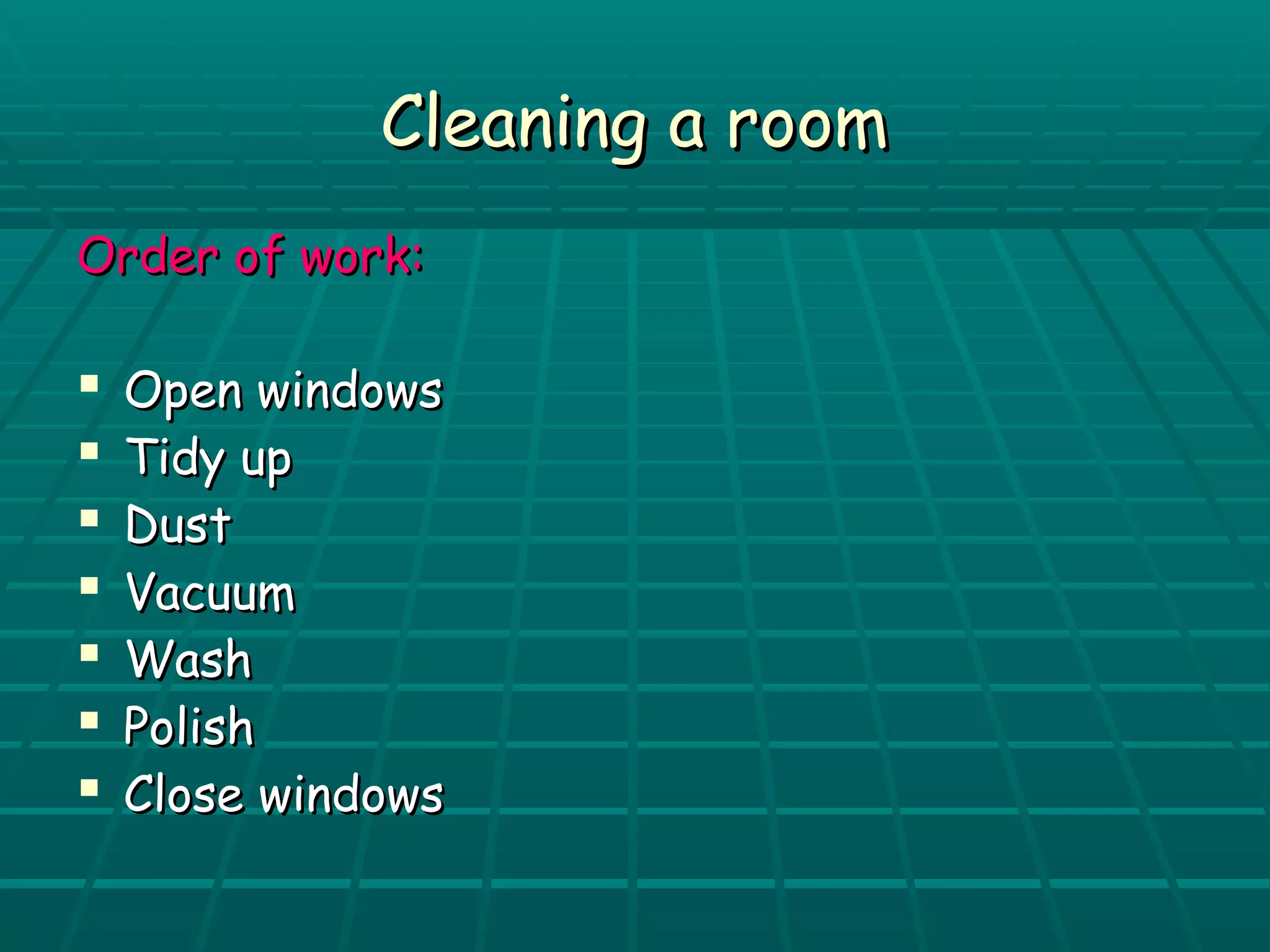 CClleeaanniinngg aa rroooomm 
OOrrddeerr ooff wwoorrkk:: 
 OOppeenn wwiinnddoowwss 
 TTiiddyy uupp 
 DDuusstt 
 VVaaccuuuumm 
 WWaasshh 
 PPoolliisshh 
 CClloossee wwiinnddoowwss 
 