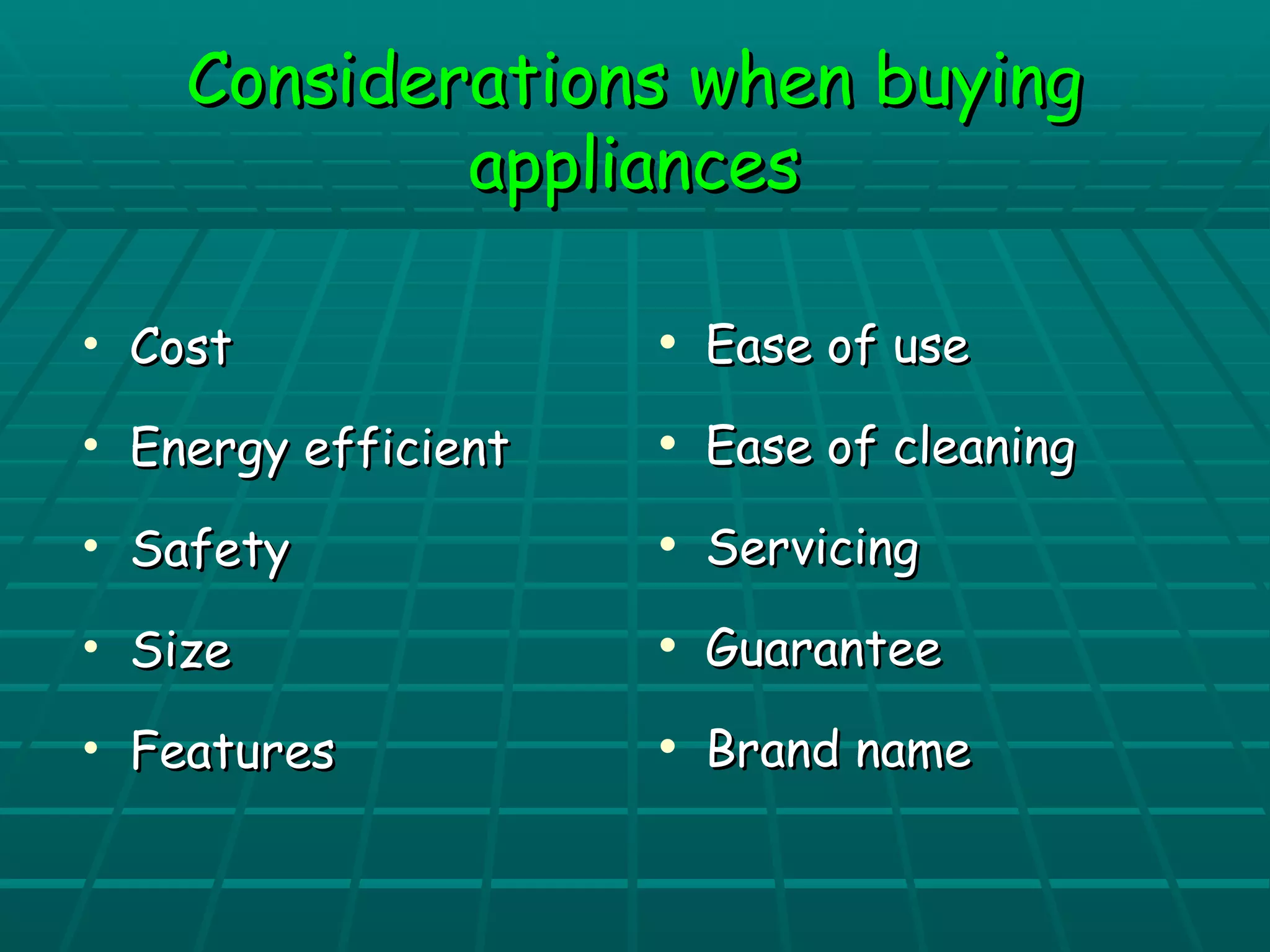 CCoonnssiiddeerraattiioonnss wwhheenn bbuuyyiinngg 
aapppplliiaanncceess 
• CCoosstt 
• EEnneerrggyy eeffffiicciieenntt 
• SSaaffeettyy 
• SSiizzee 
• FFeeaattuurreess 
• EEaassee ooff uussee 
• EEaassee ooff cclleeaanniinngg 
• SSeerrvviicciinngg 
• GGuuaarraanntteeee 
• BBrraanndd nnaammee 

