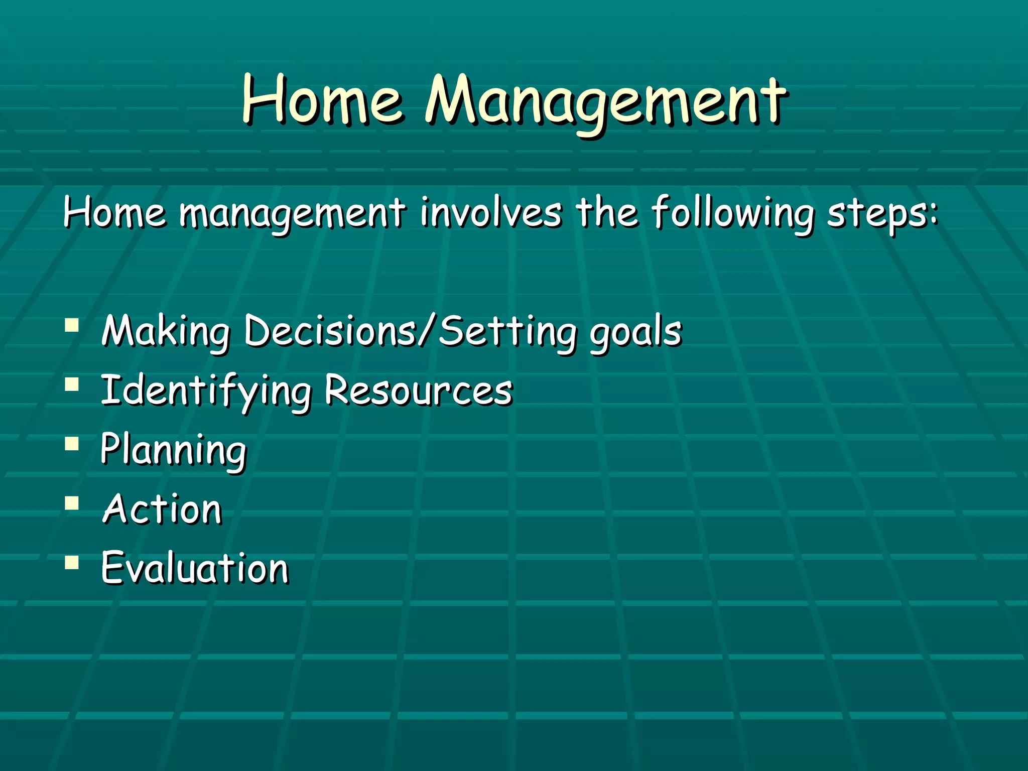 HHoommee MMaannaaggeemmeenntt 
HHoommee mmaannaaggeemmeenntt iinnvvoollvveess tthhee ffoolllloowwiinngg sstteeppss:: 
 MMaakkiinngg DDeecciissiioonnss//SSeettttiinngg ggooaallss 
 IIddeennttiiffyyiinngg RReessoouurrcceess 
 PPllaannnniinngg 
 AAccttiioonn 
 EEvvaalluuaattiioonn 
 