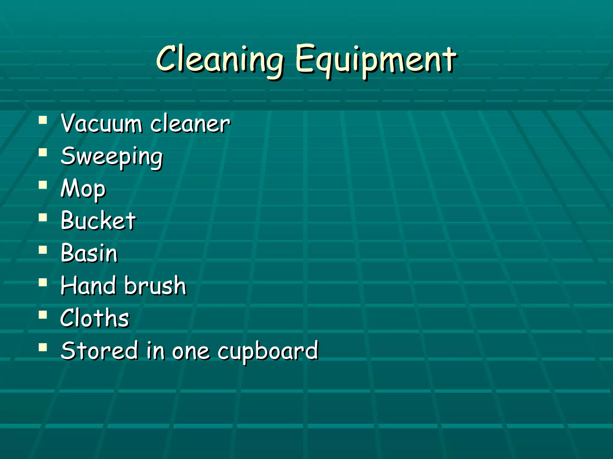 CClleeaanniinngg EEqquuiippmmeenntt 
 VVaaccuuuumm cclleeaanneerr 
 SSwweeeeppiinngg 
 MMoopp 
 BBuucckkeett 
 BBaassiinn 
 HHaanndd bbrruusshh 
 CCllootthhss 
 SSttoorreedd iinn oonnee ccuuppbbooaarrdd 
 
