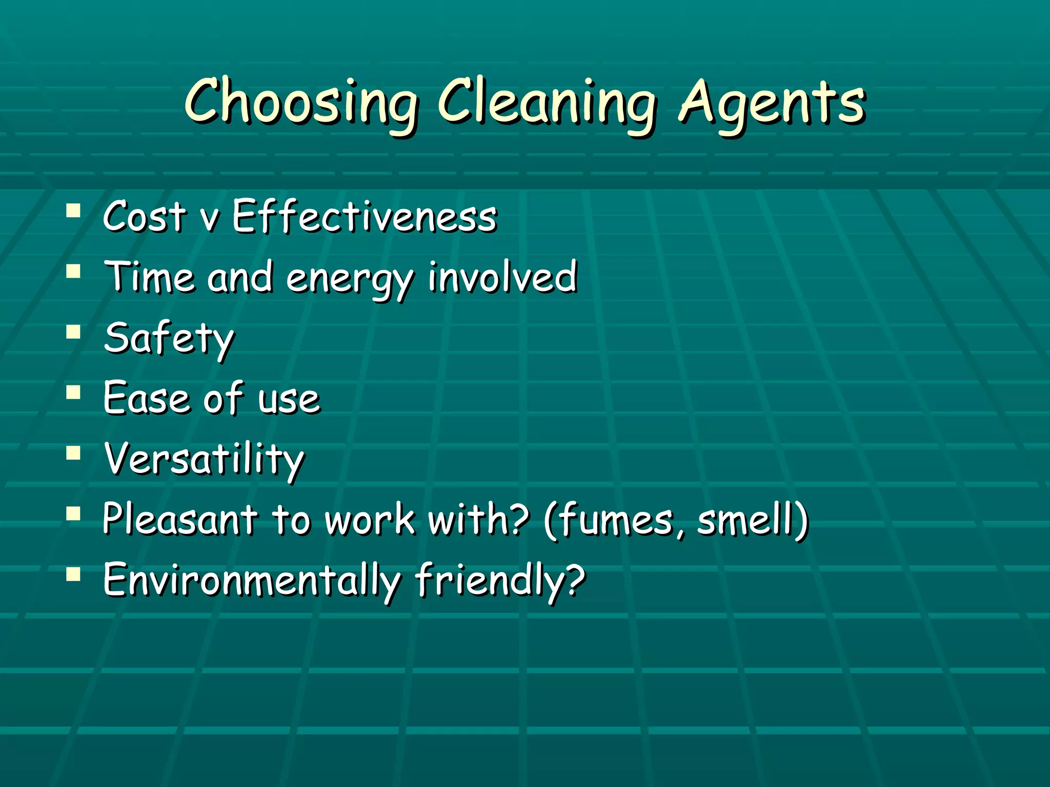 CChhoooossiinngg CClleeaanniinngg AAggeennttss 
 CCoosstt vv EEffffeeccttiivveenneessss 
 TTiimmee aanndd eenneerrggyy iinnvvoollvveedd 
 SSaaffeettyy 
 EEaassee ooff uussee 
 VVeerrssaattiilliittyy 
 PPlleeaassaanntt ttoo wwoorrkk wwiitthh?? ((ffuummeess,, ssmmeellll)) 
 EEnnvviirroonnmmeennttaallllyy ffrriieennddllyy?? 
 