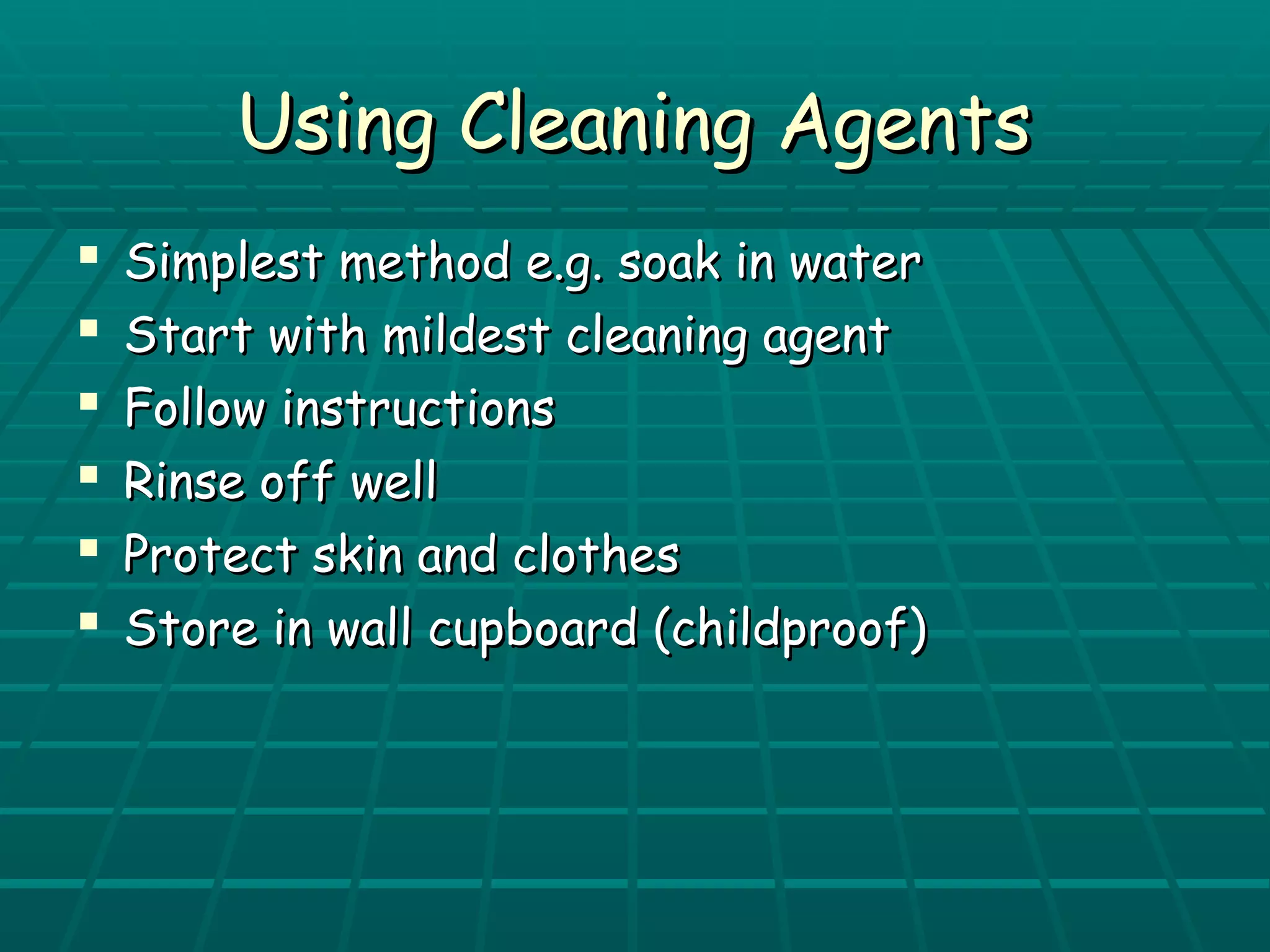 UUssiinngg CClleeaanniinngg AAggeennttss 
 SSiimmpplleesstt mmeetthhoodd ee..gg.. ssooaakk iinn wwaatteerr 
 SSttaarrtt wwiitthh mmiillddeesstt cclleeaanniinngg aaggeenntt 
 FFoollllooww iinnssttrruuccttiioonnss 
 RRiinnssee ooffff wweellll 
 PPrrootteecctt sskkiinn aanndd ccllootthheess 
 SSttoorree iinn wwaallll ccuuppbbooaarrdd ((cchhiillddpprrooooff)) 
 