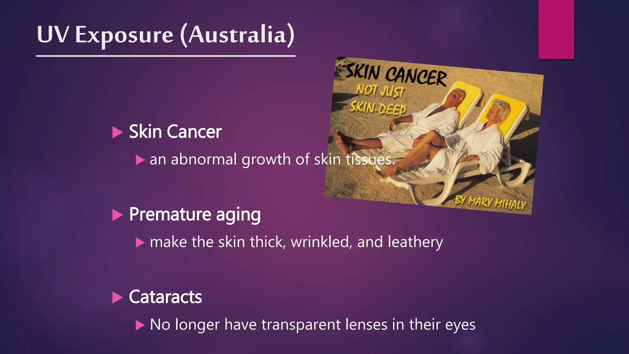 UV Exposure (Australia)
 Skin Cancer
 an abnormal growth of skin tissues.
 Premature aging
 make the skin thick, wrinkled, and leathery
 Cataracts
 No longer have transparent lenses in their eyes
 