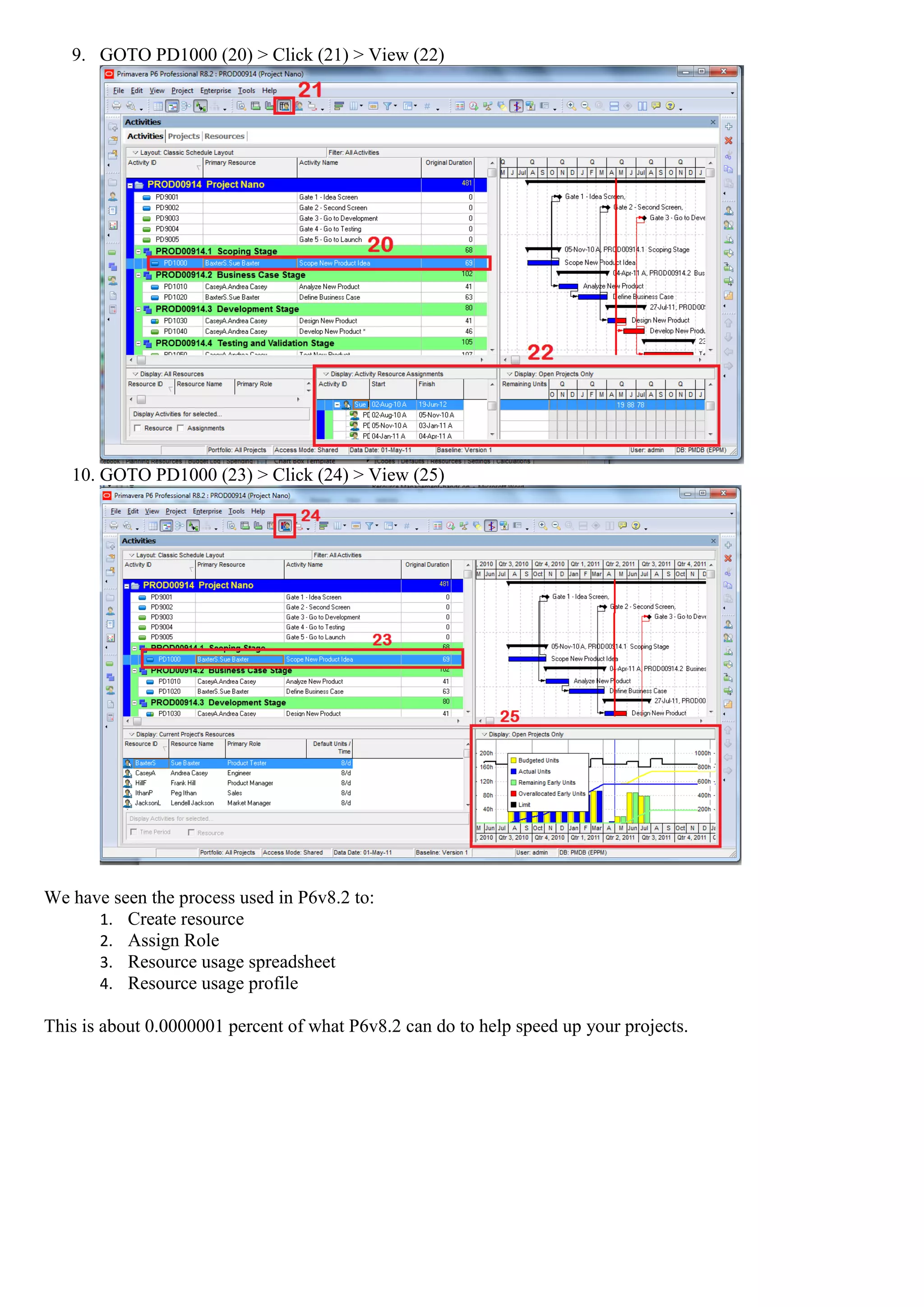 9. GOTO PD1000 (20) > Click (21) > View (22)




   10. GOTO PD1000 (23) > Click (24) > View (25)




We have seen the process used in P6v8.2 to:
      1. Create resource
      2. Assign Role
      3. Resource usage spreadsheet
      4. Resource usage profile

This is about 0.0000001 percent of what P6v8.2 can do to help speed up your projects.
 