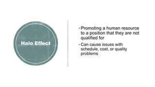 Halo Effect
Promoting a human resource
to a position that they are not
qualified for
 Can cause issues with
schedule, cost, or quality
problems
 