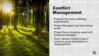  Projects may have conflicting
requirements
 Project Managers may have limited
power
 Project have competing needs with
functional managers
 Team member conflicts when it
comes to group interactions or
disagreements
 