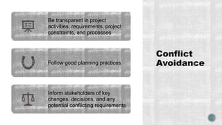 Be transparent in project
activities, requirements, project
constraints, and processes
Follow good planning practices
Inform stakeholders of key
changes, decisions, and any
potential conflicting requirements
 