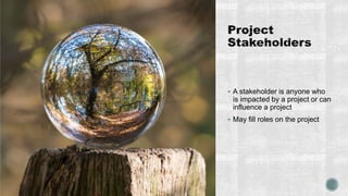  A stakeholder is anyone who
is impacted by a project or can
influence a project
 May fill roles on the project
 