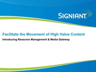 | Proprietary and Confidential©2010 Signiant Inc
Proprietary and Confidential
Facilitate the Movement of High Value Content
Introducing Resource Management & Media Gateway
 