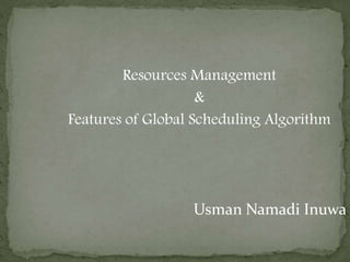 Resources Management
&
Features of Global Scheduling Algorithm
Usman Namadi Inuwa
 