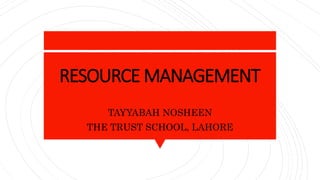 RESOURCE MANAGEMENT
TAYYABAH NOSHEEN
THE TRUST SCHOOL, LAHORE
 