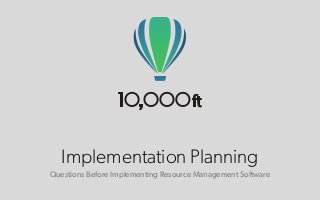 Implementation Planning 
Questions Before Implementing Resource Management Software 
 