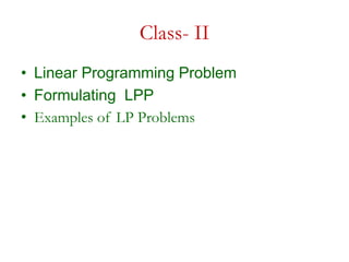 Class- II
• Linear Programming Problem
• Formulating LPP
• Examples of LP Problems
 