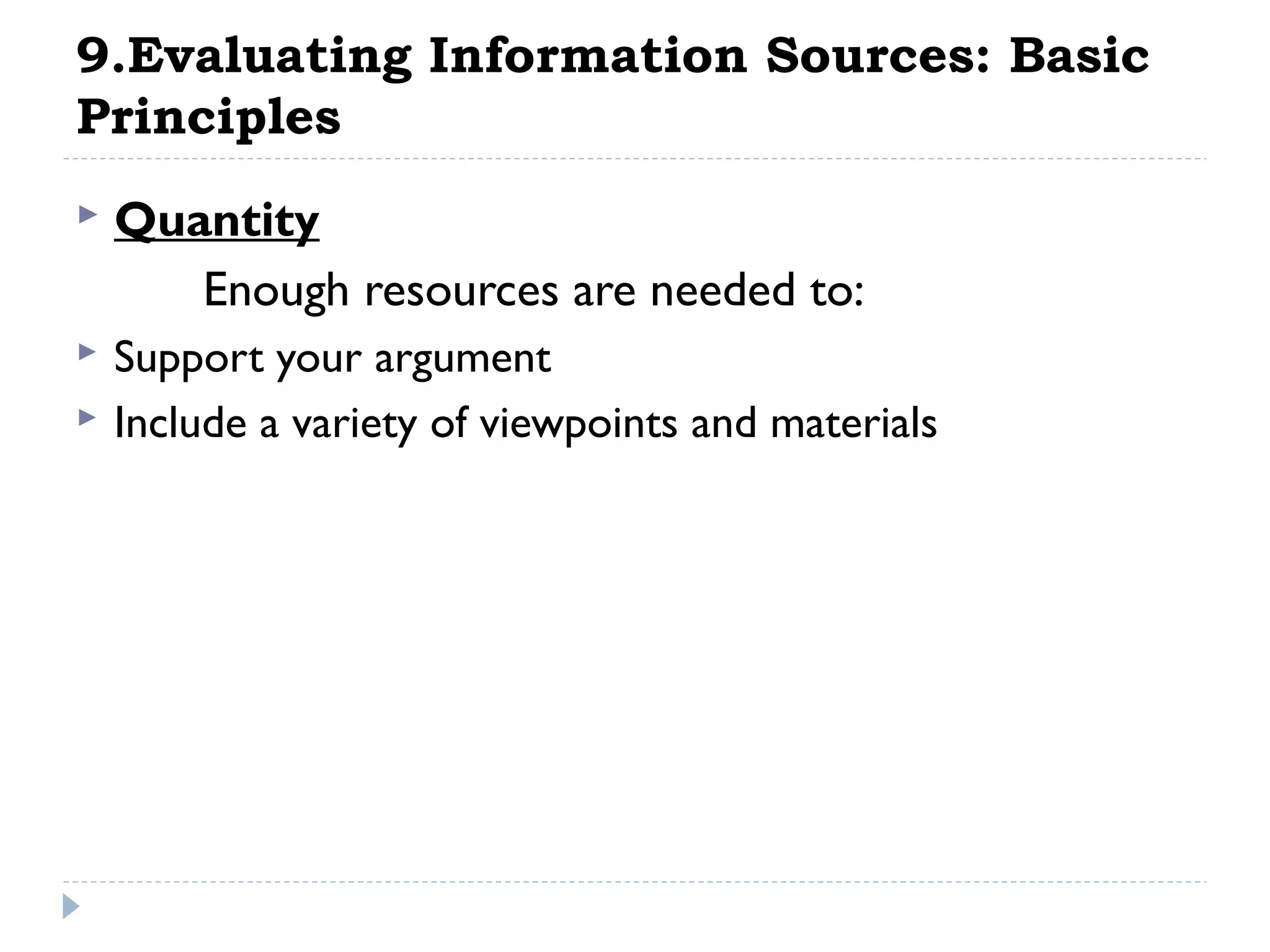 9.Evaluating Information Sources: Basic
Principles


Quantity
Enough resources are needed to:



Support your argument
Include a variety of viewpoints and materials



 