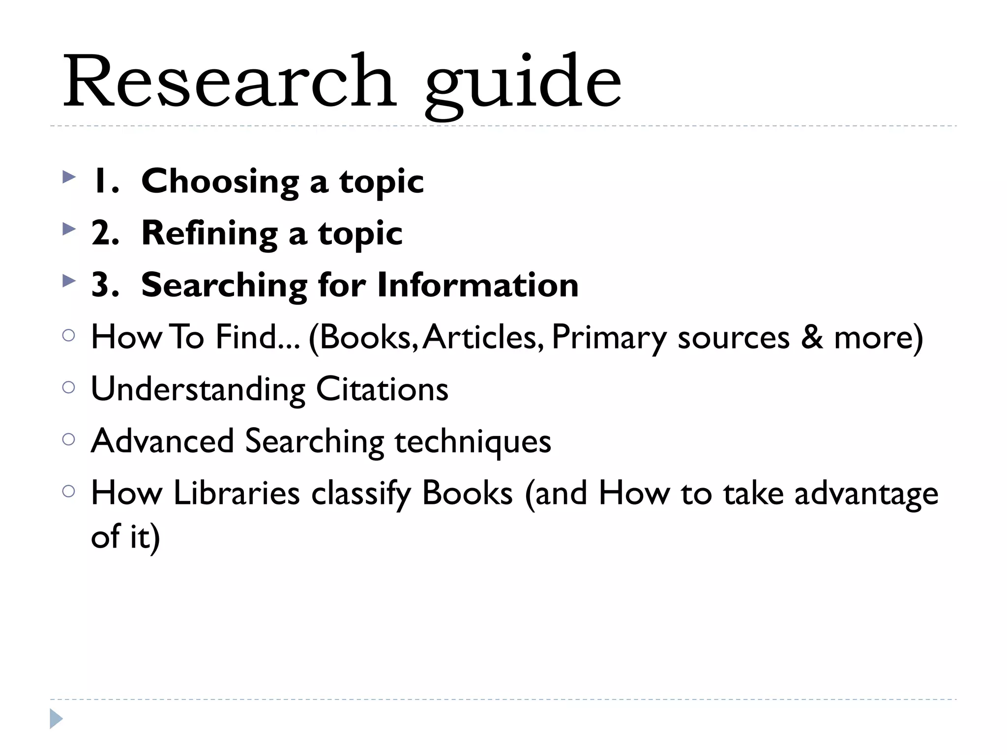 Research guide



o
o
o
o

1.  Choosing a topic
2.  Refining a topic
3.  Searching for Information
How To Find... (Books, Articles, Primary sources & more)
Understanding Citations
Advanced Searching techniques
How Libraries classify Books (and How to take advantage
of it)

 