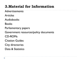 3.Material for Information
Advertisements
Articles
Audiobooks
Books
Parliamentary papers
Government resources/policy documents
CD-ROMs
Citation Guides
City directories
Data & Statistics

 