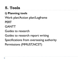 5. Tools
i) Planning tools

Work plan/Action plan/Logframe
PERT
GANTT
Guides to research
Guides to research report writing
Specifications from overseeing authority
Permissions (MMUST,NCST)

 