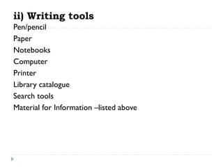 ii) Writing tools
Pen/pencil
Paper
Notebooks
Computer
Printer
Library catalogue
Search tools
Material for Information –listed above

 