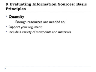 9.Evaluating Information Sources: Basic
Principles


Quantity
Enough resources are needed to:



Support your argument
Include a variety of viewpoints and materials



 