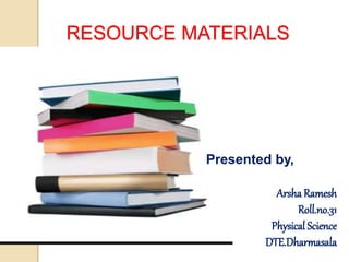 RESOURCE MATERIALS
Presented by,
Arsha Ramesh
Roll.no.31
Physical Science
DTE.Dharmasala
 