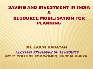 SAVING AND INVESTMENT IN INDIA
&
RESOURCE MOBILISATION FOR
PLANNING

DR. LAXMI NARAYAN

ASSISTANT PROFESSOR OF ECONOMICS

GOVT. COLLEGE FOR WOMEN, BHODIA KHERA

 