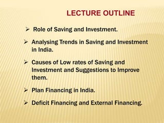 LECTURE OUTLINE
 Role of Saving and Investment.
 Analysing Trends in Saving and Investment
in India.
 Causes of Low rates of Saving and
Investment and Suggestions to Improve
them.
 Plan Financing in India.

 Deficit Financing and External Financing.

 