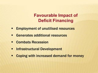 Favourable Impact of
Deficit Financing
 Employment of unutilised resources

 Generates additional resources
 Combats Recession

 Infrastructural Development
 Coping with increased demand for money

 