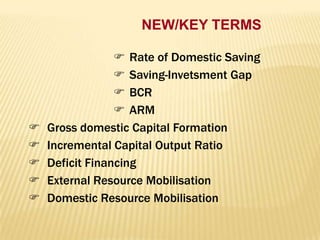 NEW/KEY TERMS







 Rate of Domestic Saving
 Saving-Invetsment Gap
 BCR
 ARM
Gross domestic Capital Formation
Incremental Capital Output Ratio
Deficit Financing
External Resource Mobilisation
Domestic Resource Mobilisation

 
