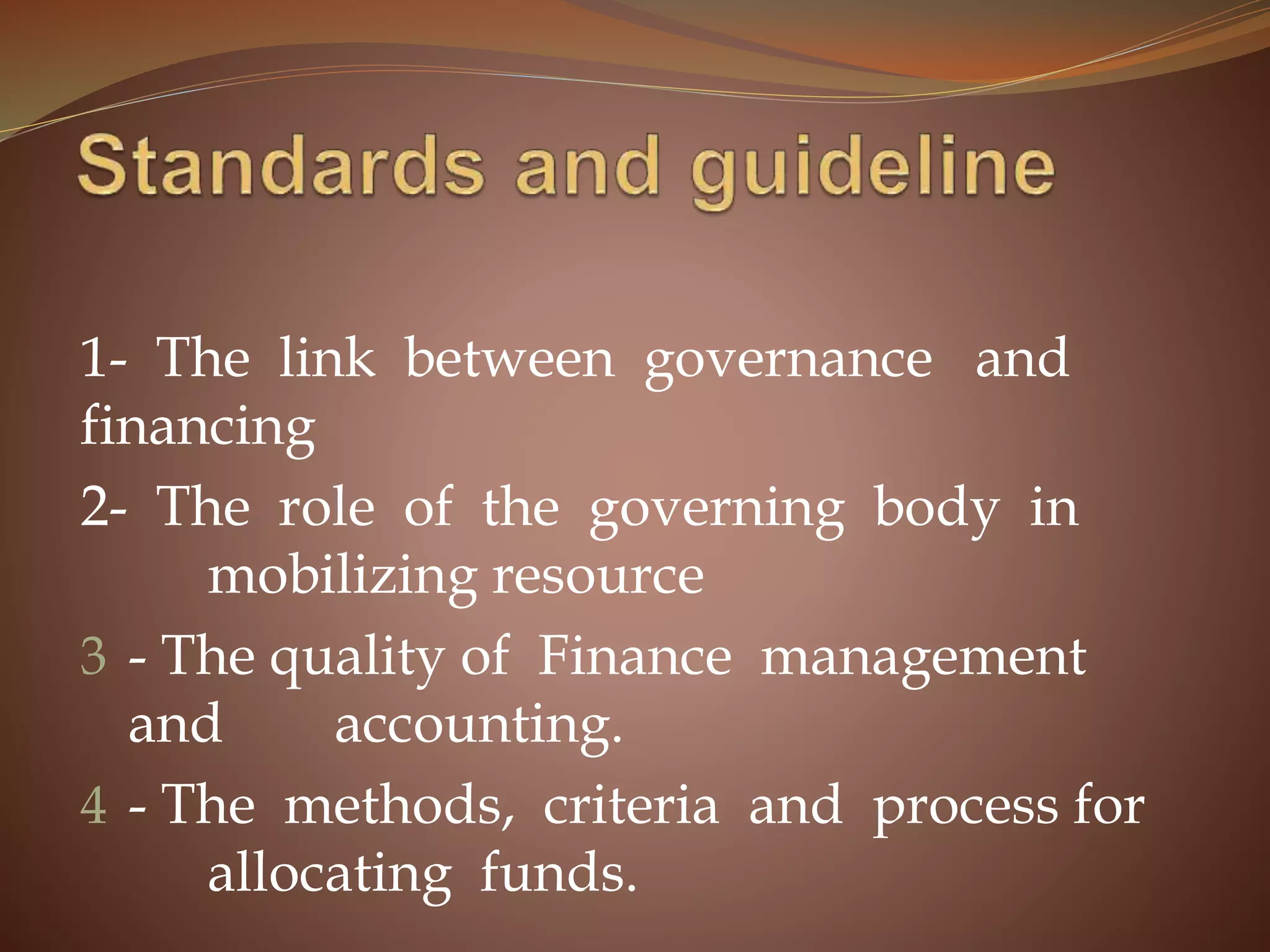 1- The link between governance and
financing
2- The role of the governing body in
mobilizing resource
3 - The quality of Finance management
and accounting.
4 - The methods, criteria and process for
allocating funds.
 