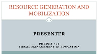 PRESENTER
PHEDM6 306
FISCAL MANAGEMENT IN EDUCATION
RESOURCE GENERATION AND
MOBILIZATION
 
