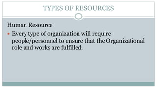 TYPES OF RESOURCES
Human Resource
 Every type of organization will require
people/personnel to ensure that the Organizati...