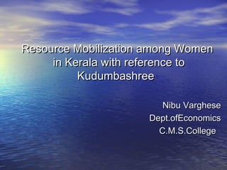 Resource Mobilization among WomenResource Mobilization among Women
in Kerala with reference toin Kerala with reference to
KudumbashreeKudumbashree
Nibu VargheseNibu Varghese
Dept.ofEconomicsDept.ofEconomics
C.M.S.CollegeC.M.S.College
 