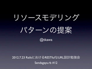 リソースモデリング
    パターンの提案
              @tkawa



2012.7.23 RailsにおけるRESTfulなURL設計勉強会
           Sendagaya.rb #12
 